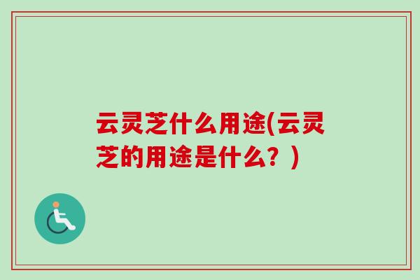 云灵芝什么用途(云灵芝的用途是什么？)