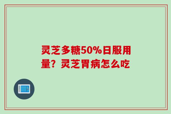 灵芝多糖50%日服用量？灵芝胃病怎么吃