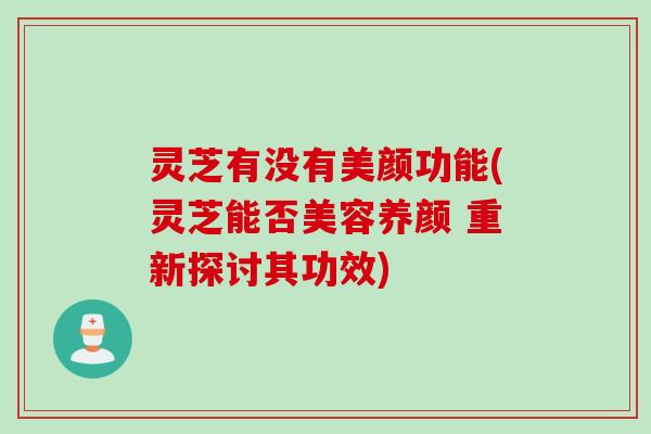 灵芝有没有美颜功能(灵芝能否美容养颜 重新探讨其功效)
