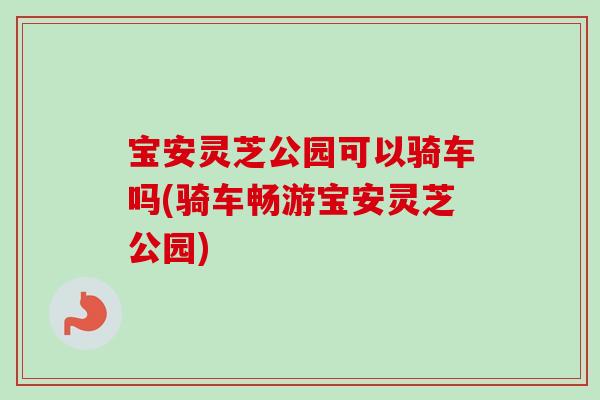 宝安灵芝公园可以骑车吗(骑车畅游宝安灵芝公园)