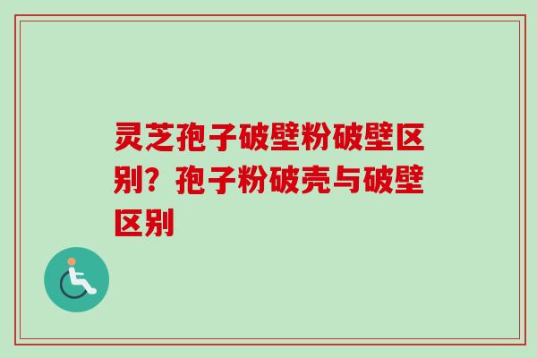 灵芝孢子破壁粉破壁区别？孢子粉破壳与破壁区别