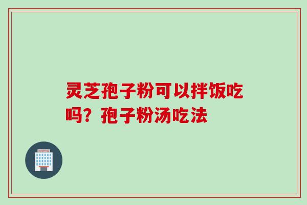 灵芝孢子粉可以拌饭吃吗?孢子粉汤吃法 灵芝孢子粉可以拌饭吃吗?孢子粉汤吃法