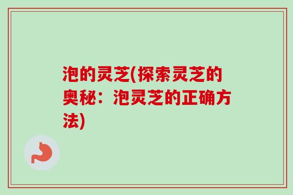 泡的灵芝(探索灵芝的奥秘：泡灵芝的正确方法)