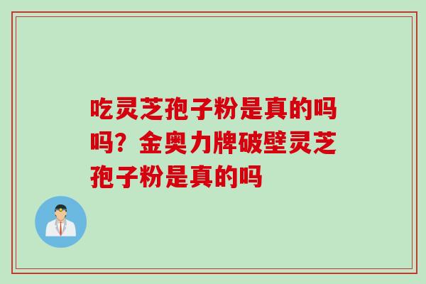 吃灵芝孢子粉是真的吗吗？金奥力牌破壁灵芝孢子粉是真的吗