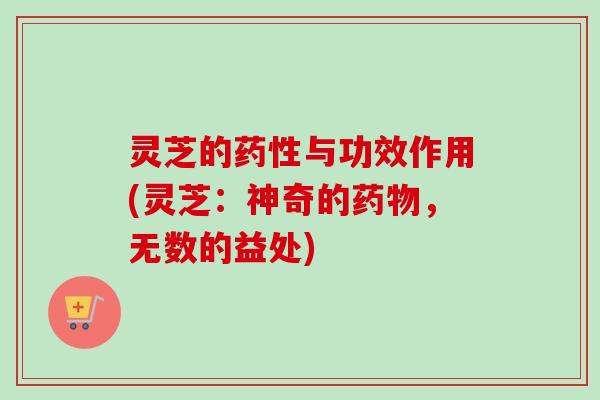 灵芝的药性与功效作用(灵芝：神奇的药物，无数的益处)