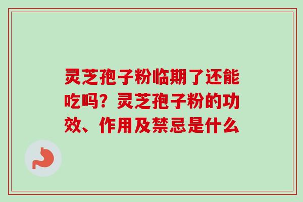 灵芝孢子粉临期了还能吃吗？灵芝孢子粉的功效、作用及禁忌是什么