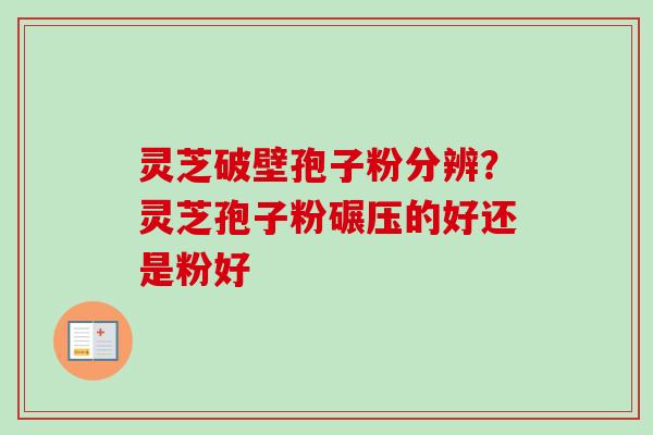 灵芝破壁孢子粉分辨?灵芝孢子粉碾压的好还是粉好 灵芝破壁孢子粉分辨?灵芝孢子粉碾压的好还是粉好