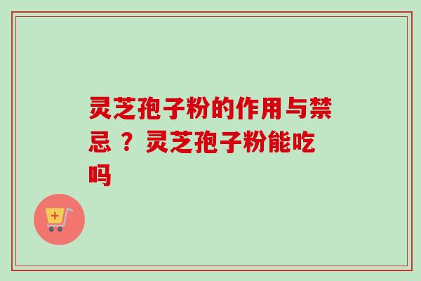 灵芝孢子粉的作用与禁忌 ？灵芝孢子粉能吃吗