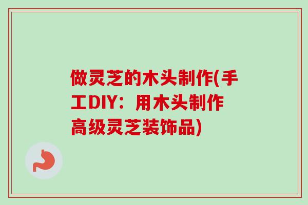 做灵芝的木头制作(手工DIY：用木头制作高级灵芝装饰品)