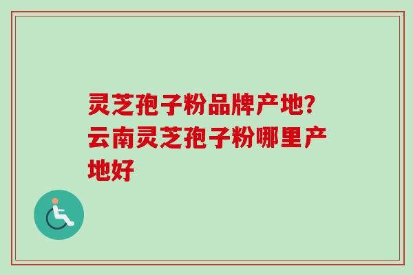 灵芝孢子粉品牌产地？云南灵芝孢子粉哪里产地好