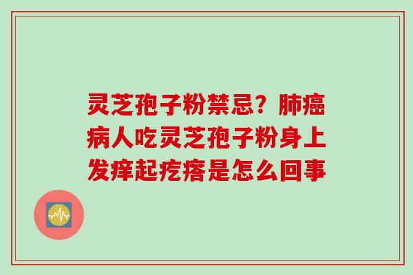 灵芝孢子粉禁忌？肺癌病人吃灵芝孢子粉身上发痒起疙瘩是怎么回事