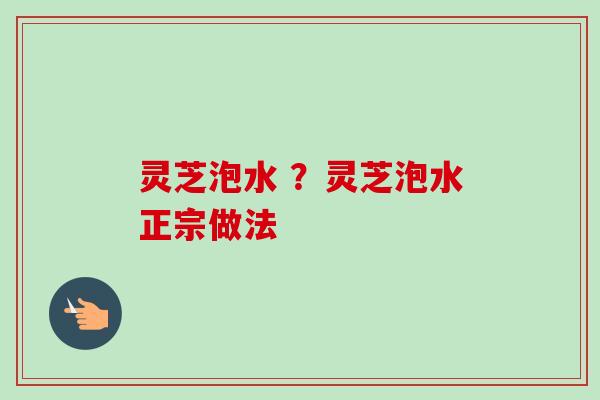 灵芝泡水 ？灵芝泡水正宗做法