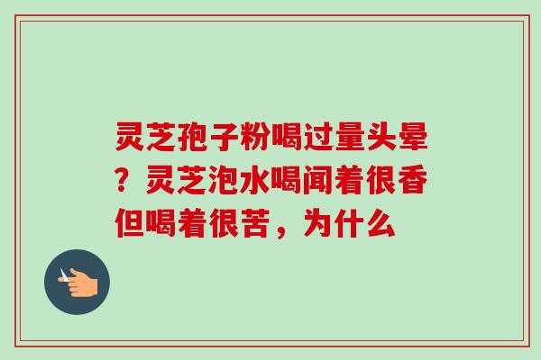 灵芝孢子粉喝过量头晕？灵芝泡水喝闻着很香但喝着很苦，为什么