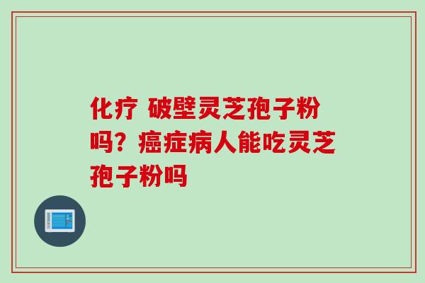 化疗 破壁灵芝孢子粉吗？癌症病人能吃灵芝孢子粉吗