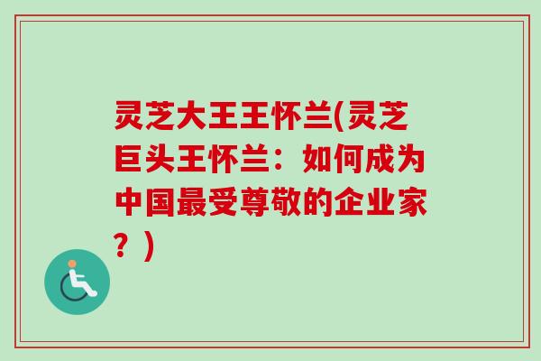 灵芝大王王怀兰(灵芝巨头王怀兰：如何成为中国受尊敬的企业家？)