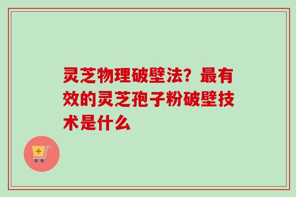 灵芝物理破壁法？最有效的灵芝孢子粉破壁技术是什么