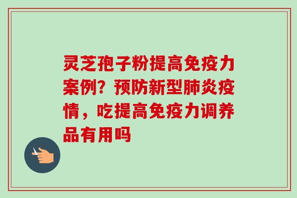 灵芝孢子粉提高免疫力案例？预防新型肺炎疫情，吃提高免疫力调养品有用吗