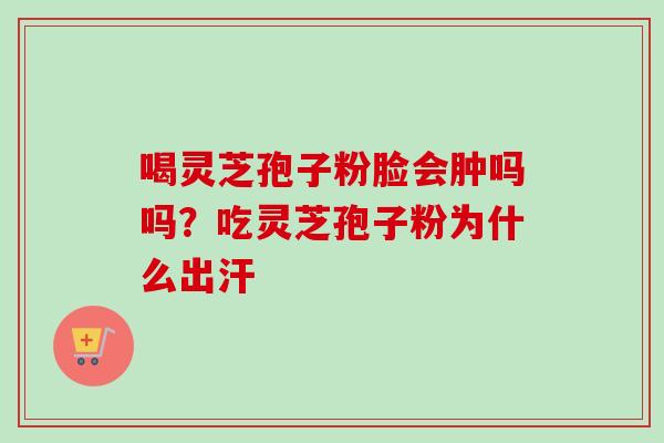 喝灵芝孢子粉脸会肿吗吗？吃灵芝孢子粉为什么出汗