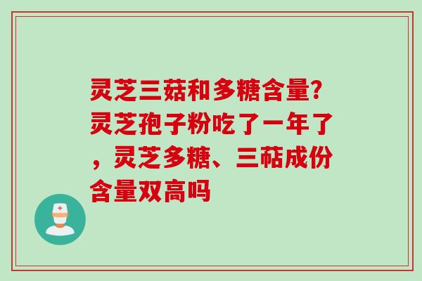 灵芝三菇和多糖含量？灵芝孢子粉吃了一年了，灵芝多糖、三萜成份含量双高吗
