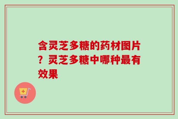 含灵芝多糖的药材图片？灵芝多糖中哪种有效果