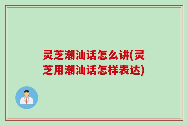 灵芝潮汕话怎么讲(灵芝用潮汕话怎样表达)