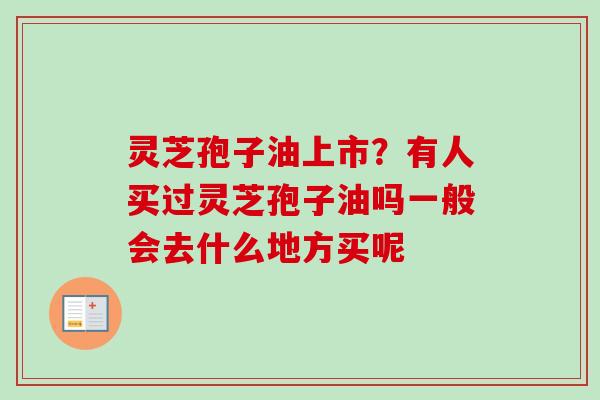灵芝孢子油上市？有人买过灵芝孢子油吗一般会去什么地方买呢