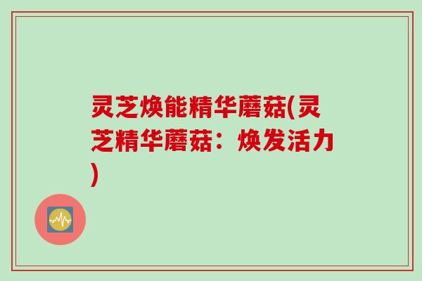 灵芝焕能精华蘑菇(灵芝精华蘑菇：焕发活力)