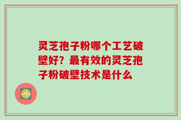 灵芝孢子粉哪个工艺破壁好？最有效的灵芝孢子粉破壁技术是什么