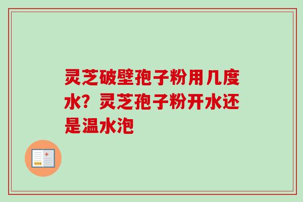 灵芝破壁孢子粉用几度水？灵芝孢子粉开水还是温水泡