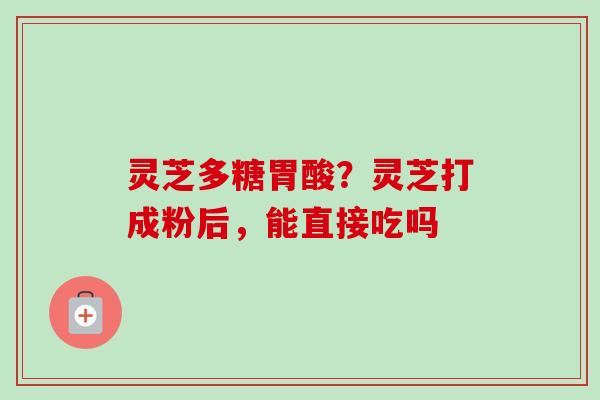 灵芝多糖胃酸？灵芝打成粉后，能直接吃吗