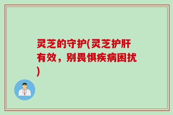 灵芝的守护(灵芝护肝有效，别畏惧疾病困扰)