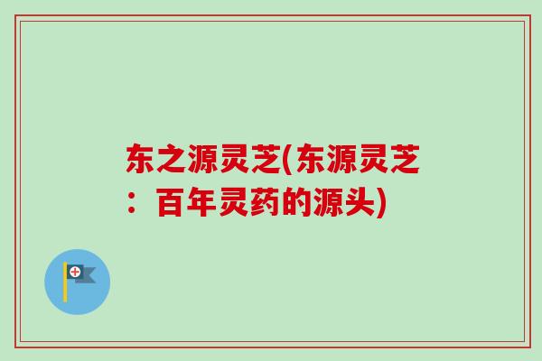 东之源灵芝(东源灵芝：百年灵药的源头)