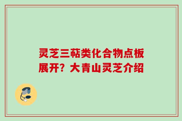 灵芝三萜类化合物点板展开?大青山灵芝介绍 灵芝三萜类化合物点板展开?大青山灵芝介绍