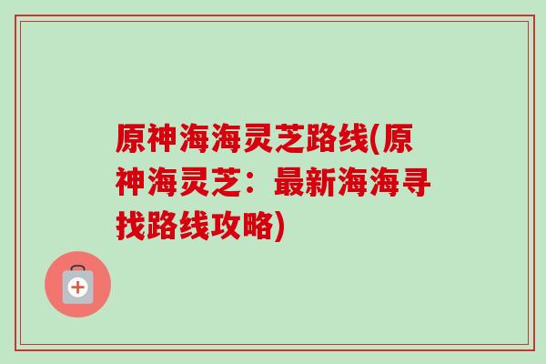 原神海海灵芝路线(原神海灵芝：最新海海寻找路线攻略)