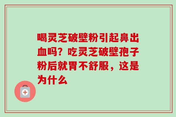喝灵芝破壁粉引起鼻出血吗？吃灵芝破壁孢子粉后就胃不舒服，这是为什么