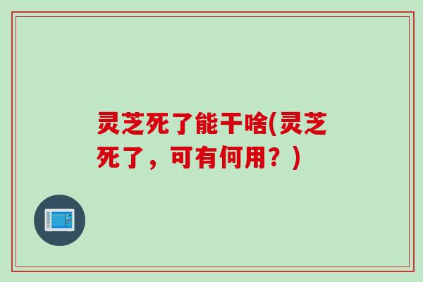 灵芝死了能干啥(灵芝死了，可有何用？)