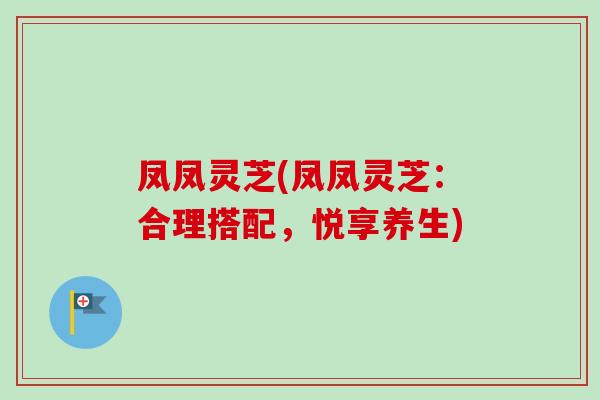 凤凤灵芝(凤凤灵芝:合理搭配,悦享养生) 凤凤灵芝(凤凤灵芝:合理搭配,悦享养生)