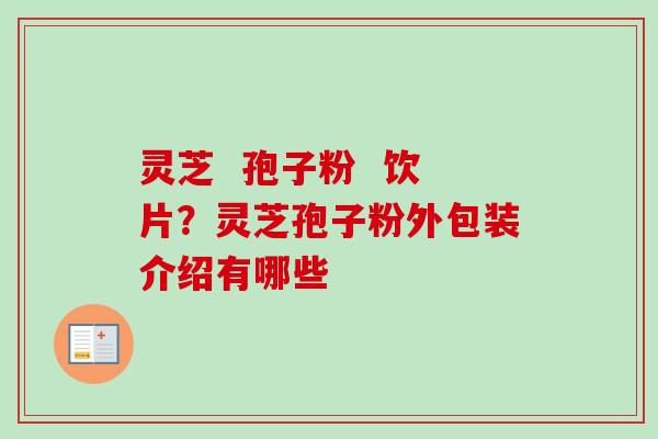 灵芝  孢子粉  饮片？灵芝孢子粉外包装介绍有哪些