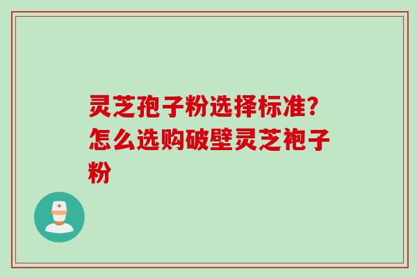灵芝孢子粉选择标准？怎么选购破壁灵芝袍子粉