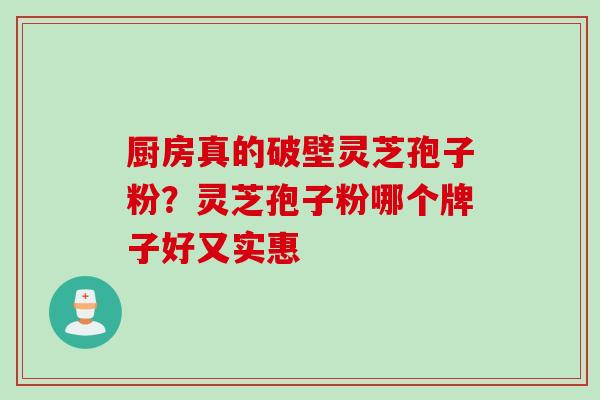 厨房真的破壁灵芝孢子粉?灵芝孢子粉哪个牌子好又实惠 厨房真的破壁灵芝孢子粉?灵芝孢子粉哪个牌子好又实惠