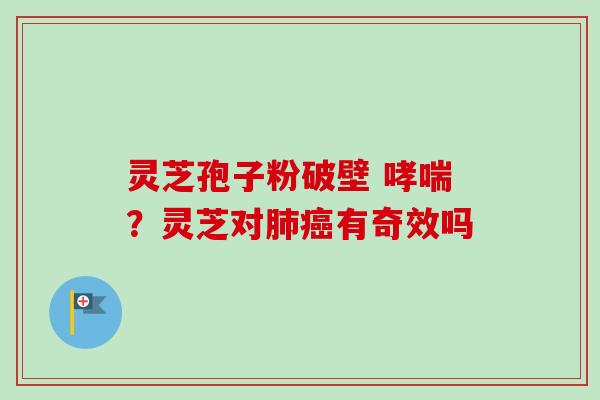 灵芝孢子粉破壁 ？灵芝对有奇效吗