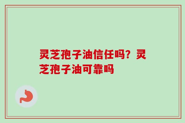 灵芝孢子油信任吗？灵芝孢子油可靠吗