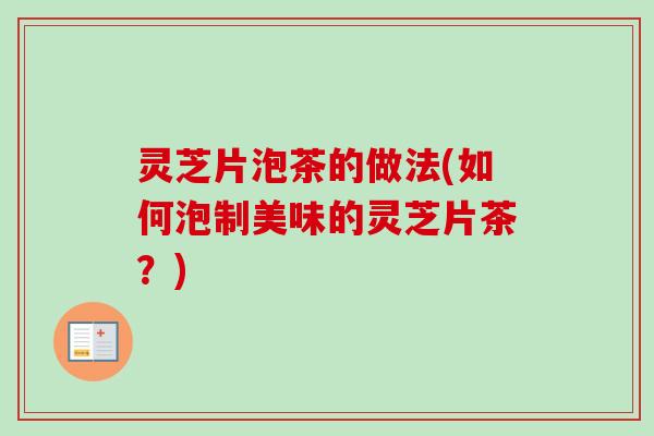 灵芝片泡茶的做法(如何泡制美味的灵芝片茶？)