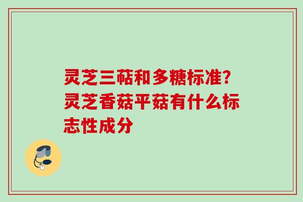 灵芝三萜和多糖标准?灵芝香菇平菇有什么标志性成分 灵芝三萜和多糖标准?灵芝香菇平菇有什么标志性成分