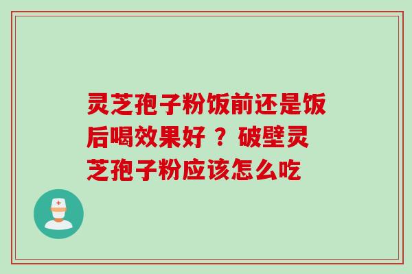 灵芝孢子粉饭前还是饭后喝效果好 ？破壁灵芝孢子粉应该怎么吃