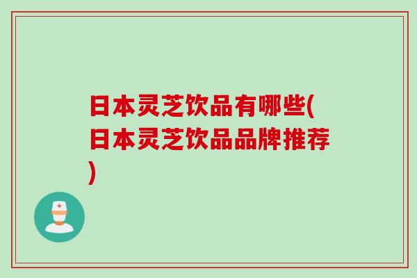 日本灵芝饮品有哪些(日本灵芝饮品品牌推荐) 日本灵芝饮品有哪些(日本灵芝饮品品牌推荐)