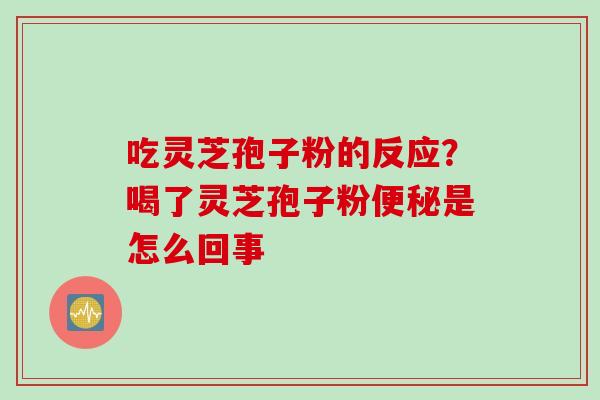 吃灵芝孢子粉的反应？喝了灵芝孢子粉便秘是怎么回事