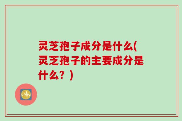 灵芝孢子成分是什么(灵芝孢子的主要成分是什么？)