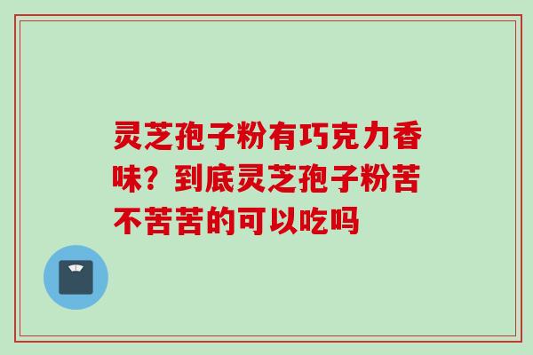 灵芝孢子粉有巧克力香味？到底灵芝孢子粉苦不苦苦的可以吃吗