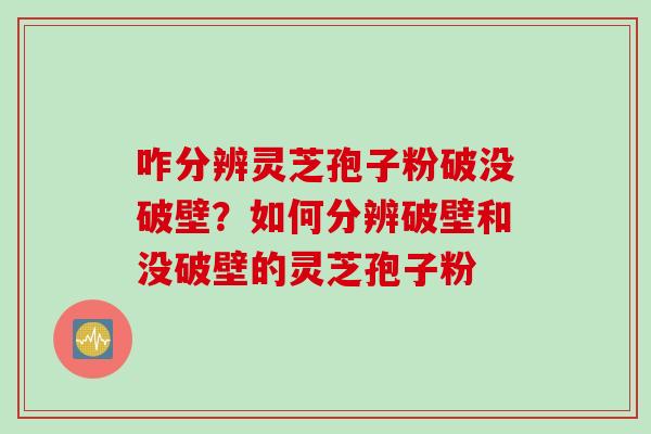 咋分辨灵芝孢子粉破没破壁？如何分辨破壁和没破壁的灵芝孢子粉